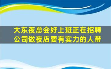 大东夜总会好上班正在招聘公司做夜店要有实力的人带