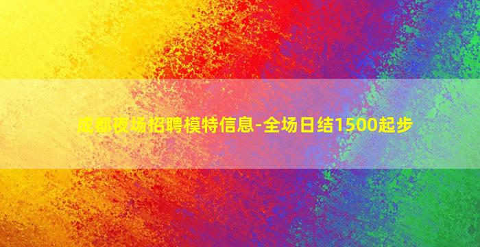 成都夜场招聘模特信息-全场日结1500起步